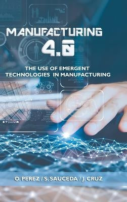 Manufacturing 4.0: The Use of Emergent Technologies in Manufacturing by Perez, O.