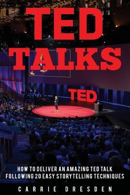TED Talks: Deliver an Amazing TED Talk Following 20 Easy Storytelling Techniques by Dresden, Carrie