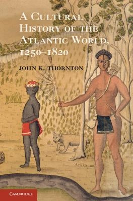 A Cultural History of the Atlantic World, 1250 1820 by Thornton, John K.