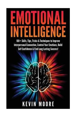Emotional Intelligence: 100+ Skills, Tips, Tricks & Techniques to Improve Interpersonal Connection, Control Your Emotions, Build Self Confiden by Moore, Kevin