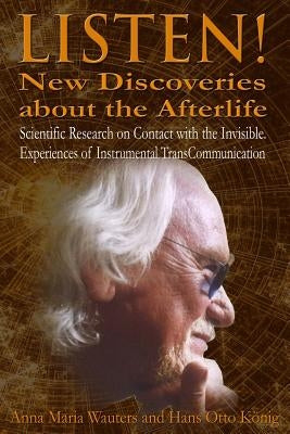 Listen! New Discoveries about the Afterlife: Scientific Research on Contact with the Invisible. Experiences of Instrumental TransCommunication (ITC) by Koenig, Hans Otto