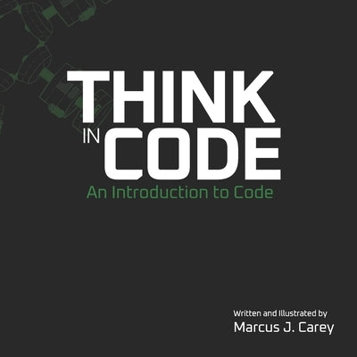 Think In Code: An Introduction to Code by Carey, Marcus J.