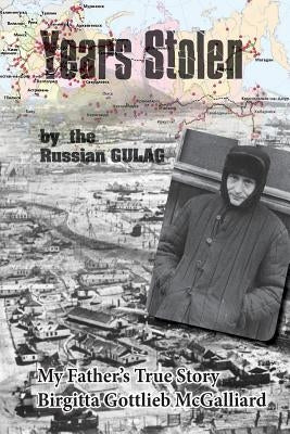 Years Stolen by the Russian Gulag: My Father's True Story by McGalliard, Birgitta Gottlieb