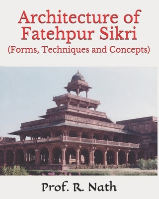 Architecture of Fatehpur Sikri: (Forms, Techniques and Concepts) by Nath, Prof R.