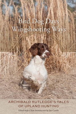 Bird Dog Days, Wingshooting Ways: Archibald Rutledge's Tales of Upland Hunting by Casada, Jim
