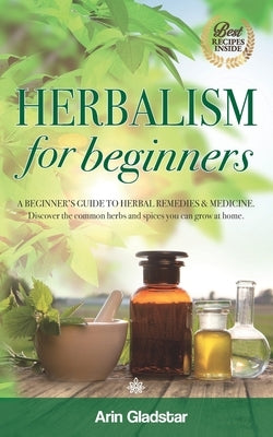 Herbalism for beginners: A beginner's guide to herbal remedies & medicine. Discover the common herbs and spices you can grow at home. by Gladstar, Arin