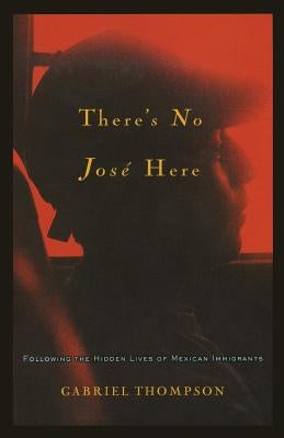 There's No Jose Here: Following the Hidden Lives of Mexican Immigrants by Thompson, Gabriel