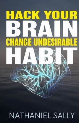 Hack Your Brain: Change Undesirable Habit: Change bad habits and Form Good Ones, Overcome Addictions, Transform Your Life and Be More P by Sally, Nathaniel