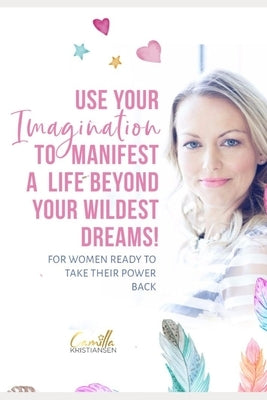 Use your imagination to manifest a life beyond your wildest dreams!: For women ready to take their power back by Creatives, Kristiansen