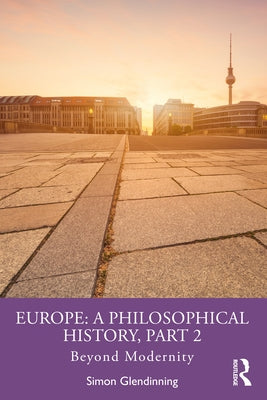 Europe: A Philosophical History, Part 2: Beyond Modernity by Glendinning, Simon
