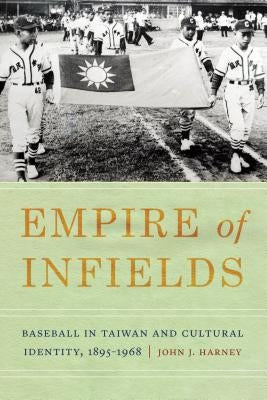 Empire of Infields: Baseball in Taiwan and Cultural Identity, 1895-1968 by Harney, John J.