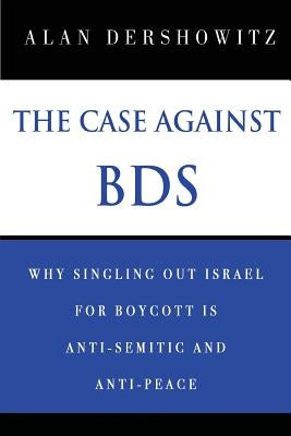 The Case Against BDS: Why Singling Out Israel for Boycott Is Anti-Semitic and Anti-Peace by Dershowitz, Alan