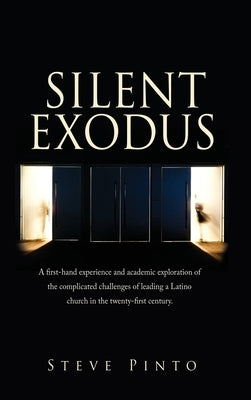 Silent Exodus: A first-hand experience and academic exploration of the complicated challenges of leading a Latino church in the twent by Pinto, Steve