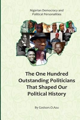 Nigerian Democracy and Political Personalities: The one hunderd outstanding politicians that shaped our political history by Azu, Godson O.