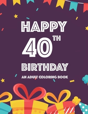 Happy 40th Birthday An Adult Coloring Book: Birthday-Themed Illustrations And Designs To Color For Kids And Adults, Calming Coloring Pages by Spence, Edith