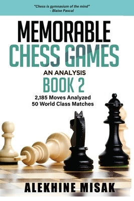 Memorable Chess Games: An Analysis - Book 2: 2185 Moves Analyzed - 50 World Class Matches - Chess for Beginners Intermediate & Experts - Worl by Alekhine Misak