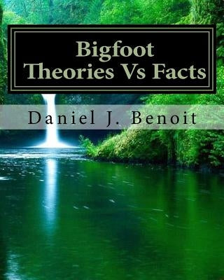 Bigfoot Theories Vs Facts: Going against the grain of Science by Benoit, Daniel Joseph