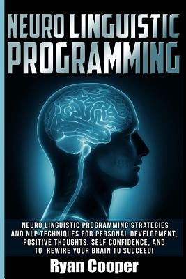 Neuro Linguistic Programming: Neuro Linguistic Programming Strategies And NLP Techniques For Personal Development, Positive Thoughts, Self Confidenc by Cooper, Ryan