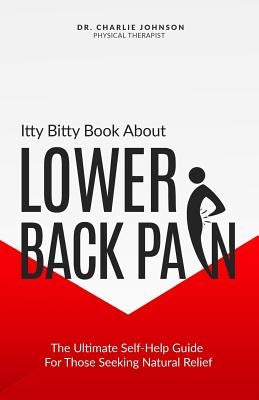 Itty Bitty Book About Lower Back Pain: The Ultimate Self-Help Guide For Those Seeking Natural Relief by Johnson, Charlie