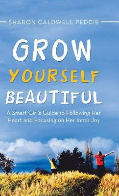 Grow Yourself Beautiful: A Smart Girl's Guide to Following Her Heart and Focusing on Her Inner Joy by Peddie, Sharon Caldwell