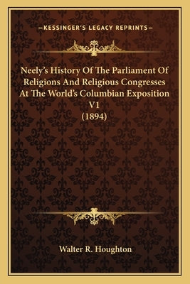 Neely's History Of The Parliament Of Religions And Religious Congresses At The World's Columbian Exposition V1 (1894) by Houghton, Walter R.