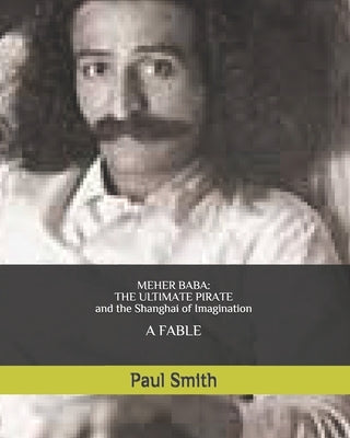 Meher Baba: THE ULTIMATE PIRATE (and the Shanghai of Imagination): A FABLE by Smith, Paul
