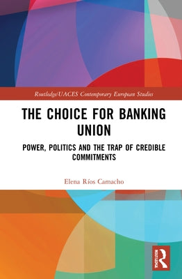 The Choice for Banking Union: Power, Politics and the Trap of Credible Commitments by Ríos Camacho, Elena