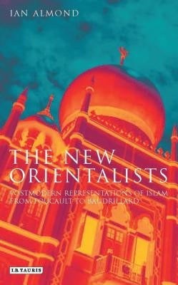 The New Orientalists: Postmodern Representations of Islam from Foucault to Baudrillard by Almond, Ian