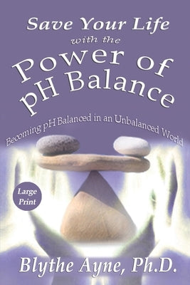 Save Your Life with the Power of pH Balance - Large Print: Becoming pH Balanced in an Unbalanced World - Large Print by Ayne, Blythe