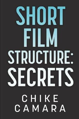 Short Film Structure Secrets: Creating Film Festival Ready Short Films by Camara, Chike