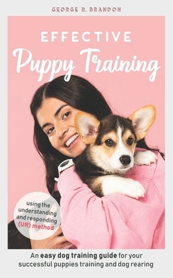 Effective Puppy Training: An easy dog training guide for your successful puppies training and dog rearing using the understanding and responding by Brandon, George R.