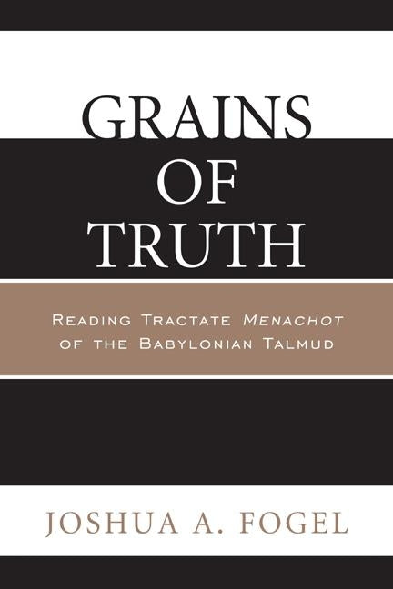 Grains of Truth: Reading Tractate Menachot of the Babylonian Talmud by Fogel, Joshua A.