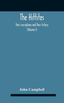 The Hittites: Their Inscriptions And Their History (Volume I) by Campbell, John