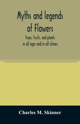 Myths and legends of flowers, trees, fruits, and plants: in all ages and in all climes by M. Skinner, Charles