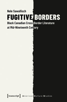 Fugitive Borders: Black Canadian Cross-Border Literature at Mid-Nineteenth Century by Sawallisch, Nele