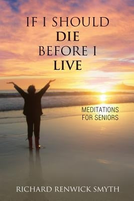 If I Should Die Before I Live: Meditations for Seniors by Smyth, Richard R.