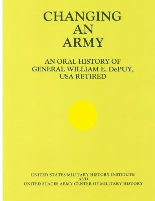 Changing an Army: An Oral History of General WIlliam E. DePuy, USA Retired by United States Army Canter of Military Hi
