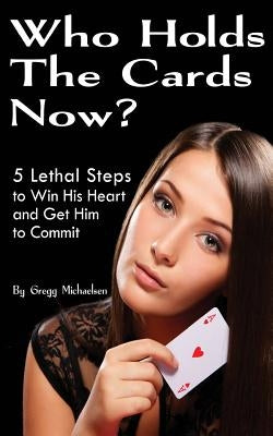 Who Holds The Cards Now?: 5 Lethal Steps to Win His Heart and Get Him to Commit by Michaelsen, Gregg