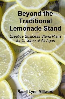 Beyond the Traditional Lemonade Stand: Creative Business Stand Plans for Children of All Ages by Millward, Randi Lynn
