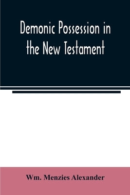 Demonic possession in the New Testament: its relations historical, medical, and theological by Menzies Alexander, Wm