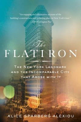 The Flatiron: The New York Landmark and the Incomparable City That Arose with It by Sparberg Alexiou, Alice