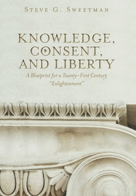 Knowledge, Consent, and Liberty: A Blueprint for a Twenty-First Century Enlightenment by Sweetman, Steve G.