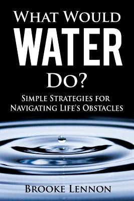 What Would Water Do?: Simple Strategies for Navigating Life's Obstacles by Lennon, Brooke