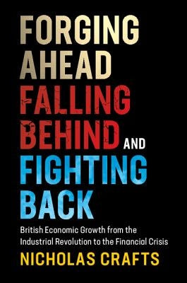Forging Ahead, Falling Behind and Fighting Back: British Economic Growth from the Industrial Revolution to the Financial Crisis by Crafts, Nicholas
