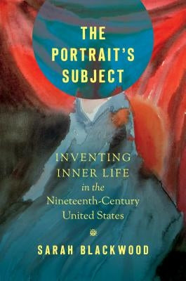 The Portrait's Subject: Inventing Inner Life in the Nineteenth-Century United States by Blackwood, Sarah