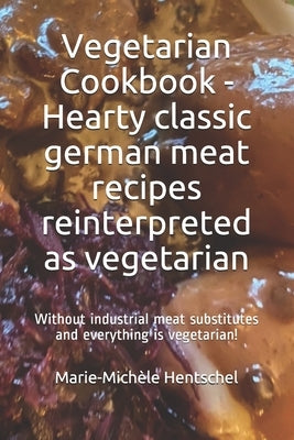 Vegetarian Cookbook - Hearty classic german meat recipes reinterpreted as vegetarian: Without industrial meat substitutes and everything is vegetarian by Hentschel, Marie-Michèle
