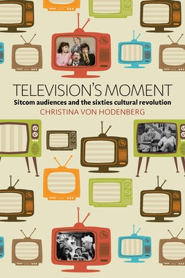 Television's Moment: Sitcom Audiences and the Sixties Cultural Revolution by Hodenberg, Christina Von