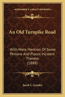An Old Turnpike Road: With Mere Mention of Some Persons and Places Incident Thereto (1888) by Gossler, Jacob L.