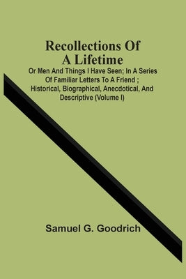 Recollections Of A Lifetime: Or Men And Things I Have Seen; In A Series Of Familiar Letters To A Friend; Historical, Biographical, Anecdotical, And by G. Goodrich, Samuel