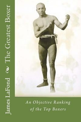 The Greatest Boxer: An Objective Ranking of the Top Boxers by LaFond, James